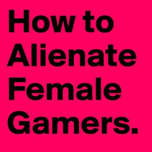 How to alienate female gamers.
